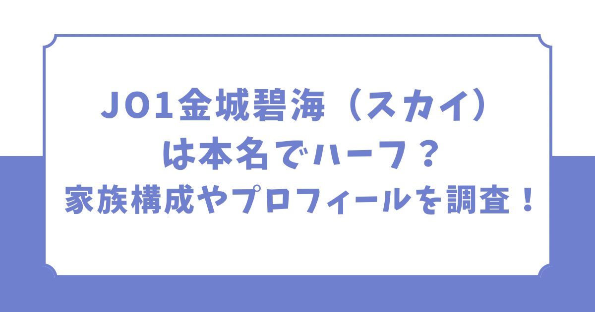 JO1金城碧海は本名でハーフ？家族構成やプロフィールを調査