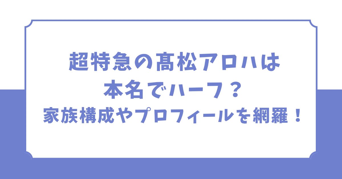 超特急の髙松アロハは本名でハーフ？家族構成やプロフィールを網羅！